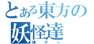 とある東方の妖怪達（神ゲー）