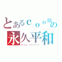 とあるｃｏｏ坊の永久平和（Ｐｉｅｃｅ Ｉｎｆｉｎｉｔｙ）