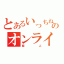 とあるいっちねのオンライン（暇人）