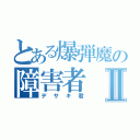 とある爆弾魔の障害者Ⅱ（デサキ君）