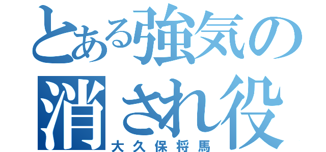 とある強気の消され役（大久保将馬）