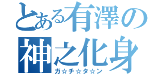 とある有澤の神之化身（ガ☆チ☆タ☆ン）