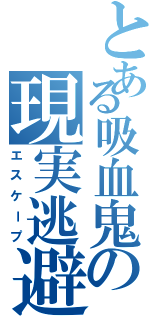 とある吸血鬼の現実逃避（エスケープ）