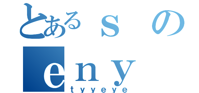 とあるｓのｅｎｙ（ｔｙｙｅｙｅ）