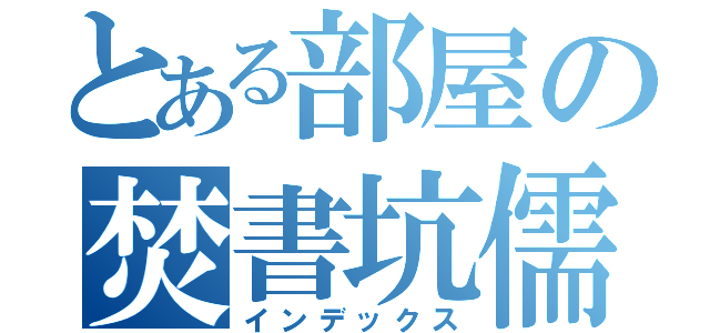 とある部屋の焚書坑儒（インデックス）