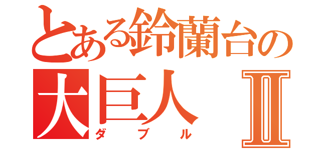 とある鈴蘭台の大巨人Ⅱ（ダブル）