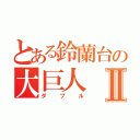 とある鈴蘭台の大巨人Ⅱ（ダブル）