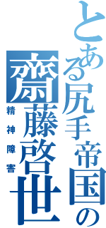 とある尻手帝国の齋藤啓世（精神障害）