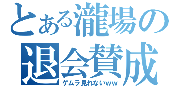 とある瀧場の退会賛成（ゲムラ見れないｗｗ）