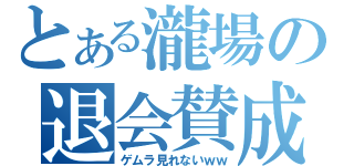 とある瀧場の退会賛成（ゲムラ見れないｗｗ）