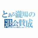 とある瀧場の退会賛成（ゲムラ見れないｗｗ）