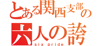 とある関西支部の六人の誇り（ｓｉｘ ｐｒｉｄｅ）