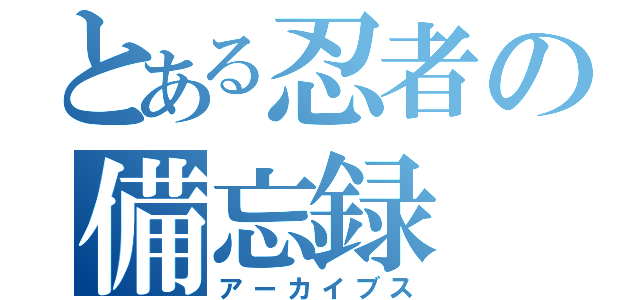 とある忍者の備忘録（アーカイブス）