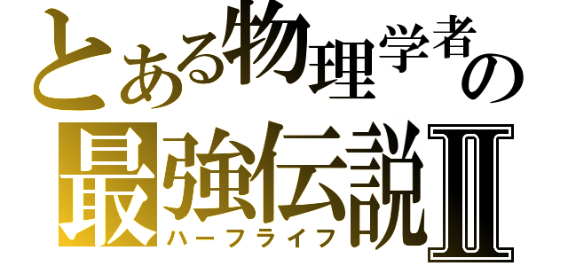 とある物理学者の最強伝説Ⅱ（ハーフライフ）