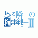 とある隣の梅津純一Ⅱ（トトロ）