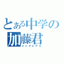 とある中学の加藤君（シャクレアゴ）