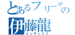 とあるフリーザの伊藤龍（インデックス）