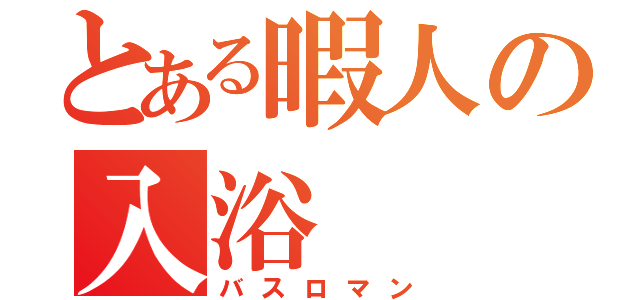 とある暇人の入浴（バスロマン）