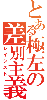 とある極左の差別主義（レイシスト）