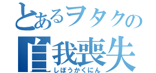 とあるヲタクの自我喪失（しぼうかくにん）