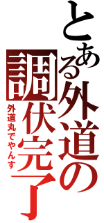 とある外道の調伏完了（外道丸でやんす）