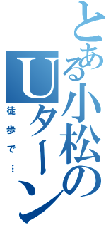 とある小松のＵターン（徒歩で…）