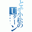 とある小松のＵターン（徒歩で…）