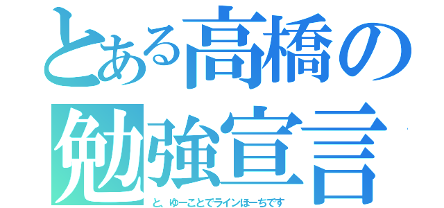 とある高橋の勉強宣言（と、ゆーことでラインほーちです）