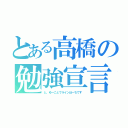 とある高橋の勉強宣言（と、ゆーことでラインほーちです）