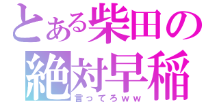 とある柴田の絶対早稲田（言ってろｗｗ）