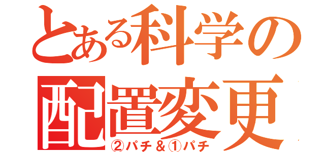 とある科学の配置変更（②パチ＆①パチ）