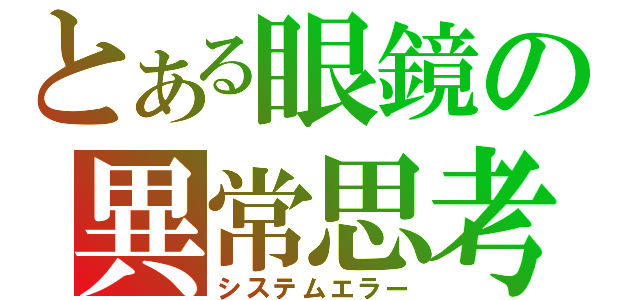 とある眼鏡の異常思考（システムエラー）