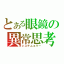 とある眼鏡の異常思考（システムエラー）