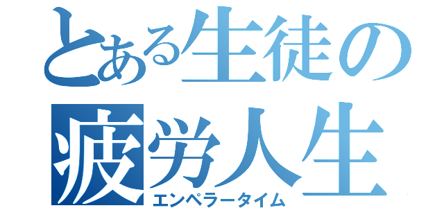 とある生徒の疲労人生（エンペラータイム）