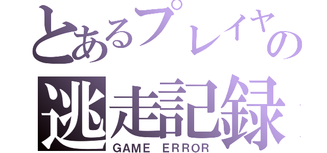 とあるプレイヤーからの逃走記録（ＧＡＭＥ ＥＲＲＯＲ）