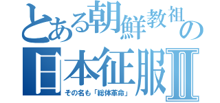 とある朝鮮教祖の日本征服Ⅱ（その名も「総体革命」）