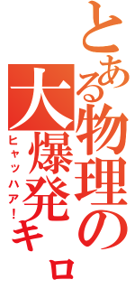 とある物理の大爆発㌔（ヒャッハア！）