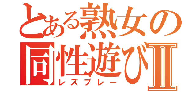 とある熟女の同性遊びⅡ（レズプレー）