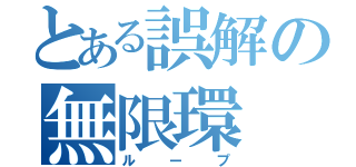 とある誤解の無限環（ループ）