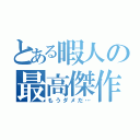 とある暇人の最高傑作（もうダメだ…）