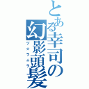 とある幸司の幻影頭髪（ヅ☆ラ☆ラ）