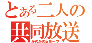 とある二人の共同放送（かのかの＆ちーや）