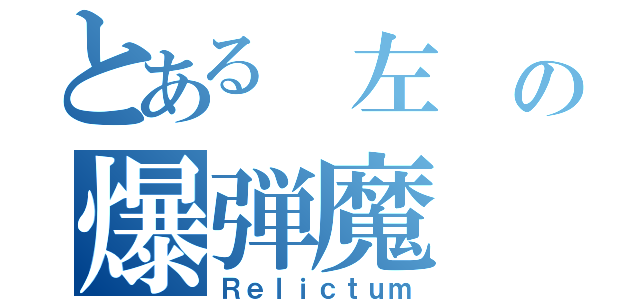 とある 左 の爆弾魔（Ｒｅｌｉｃｔｕｍ）