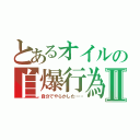 とあるオイルの自爆行為Ⅱ（自分でやらかした……）