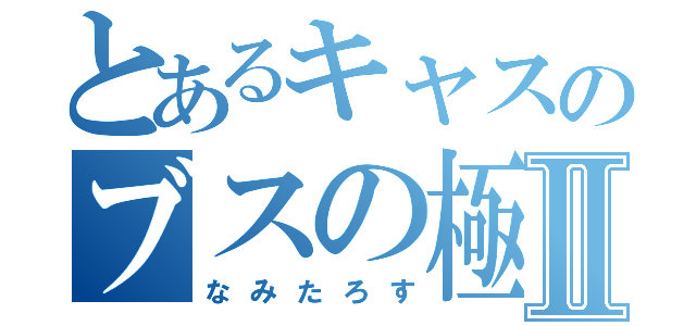 とあるキャスのブスの極みⅡ（なみたろす）