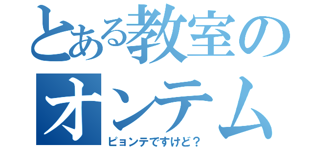 とある教室のオンテム信者（ピョンテですけど？）