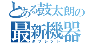 とある鼓太朗の最新機器（タブレット）