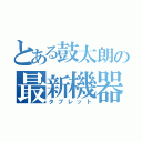 とある鼓太朗の最新機器（タブレット）