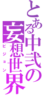 とある中弐の妄想世界（ビジョン）