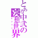 とある中弐の妄想世界（ビジョン）